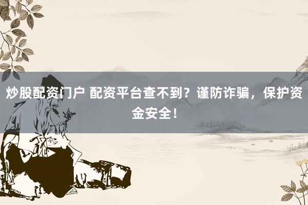 炒股配资门户 配资平台查不到？谨防诈骗，保护资金安全！