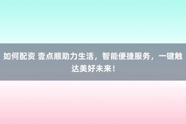 如何配资 壹点顺助力生活,智能便捷服务,一键触达美好未来!
