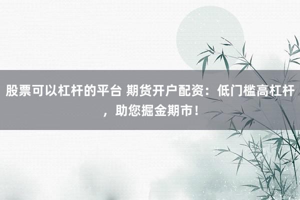股票可以杠杆的平台 期货开户配资：低门槛高杠杆，助您掘金期市！