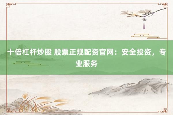 十倍杠杆炒股 股票正规配资官网:安全投资,专业服务