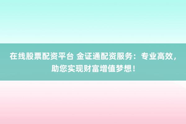 在线股票配资平台 金证通配资服务：专业高效，助您实现财富增值梦想！