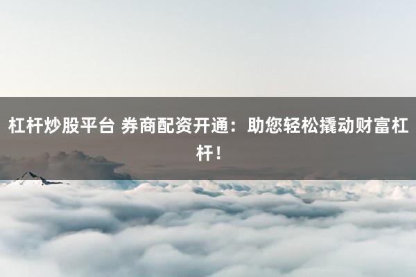 杠杆炒股平台 券商配资开通：助您轻松撬动财富杠杆！