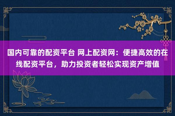 国内可靠的配资平台 网上配资网：便捷高效的在线配资平台，助力投资者轻松实现资产增值