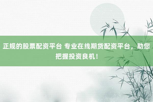 正规的股票配资平台 专业在线期货配资平台，助您把握投资良机！