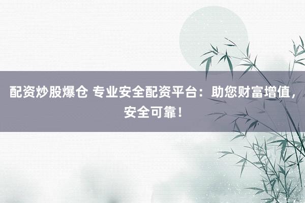 配资炒股爆仓 专业安全配资平台：助您财富增值，安全可靠！