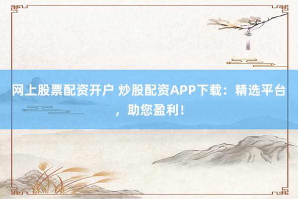网上股票配资开户 炒股配资APP下载:精选平台,助您盈利!