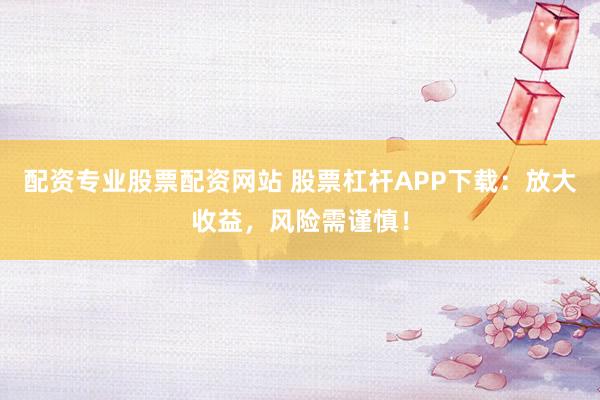配资专业股票配资网站 股票杠杆APP下载:放大收益,风险需谨慎!