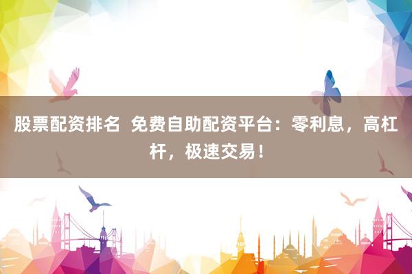股票配资排名  免费自助配资平台：零利息，高杠杆，极速交易！