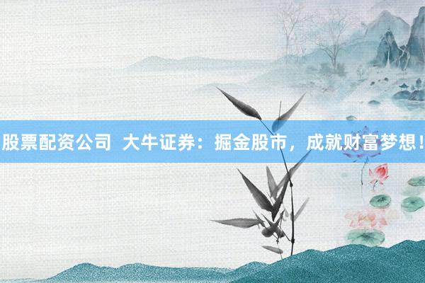 股票配资公司 大牛证券:掘金股市,成就财富梦想!
