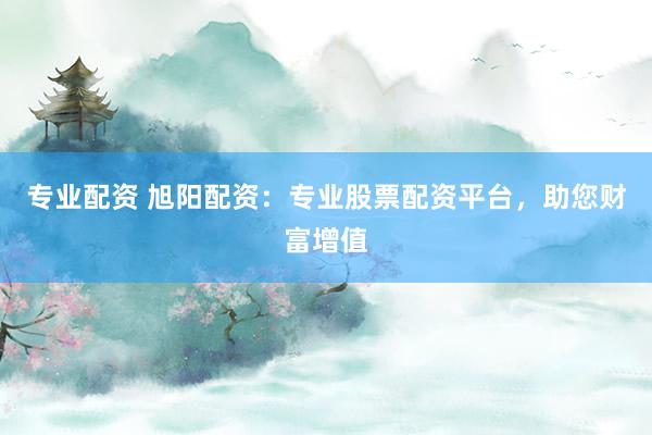 专业配资 旭阳配资:专业股票配资平台,助您财富增值