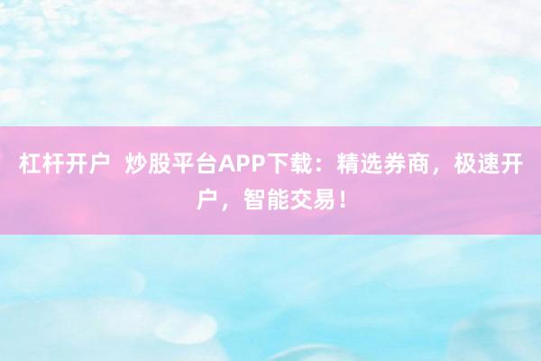 杠杆开户 炒股平台APP下载:精选券商,极速开户,智能交易!