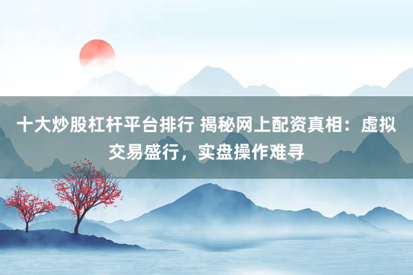 十大炒股杠杆平台排行 揭秘网上配资真相:虚拟交易盛行,实盘操作难寻