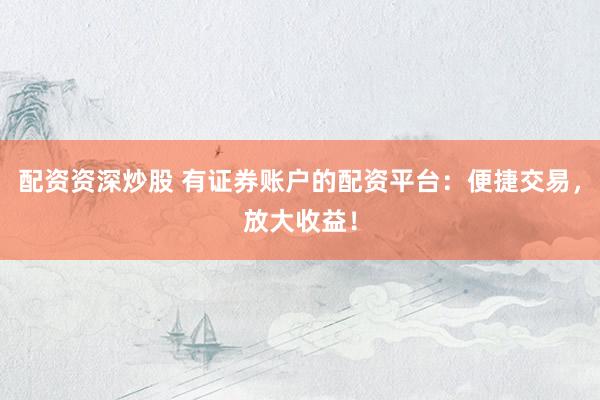 配资资深炒股 有证券账户的配资平台:便捷交易,放大收益!
