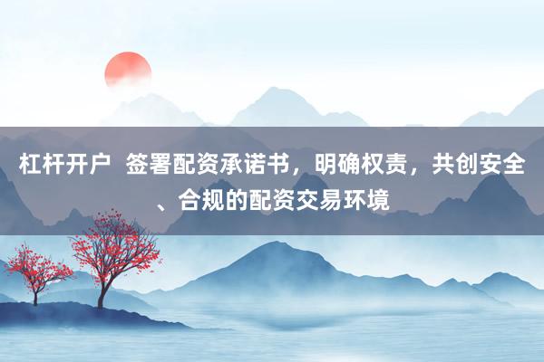 杠杆开户 签署配资承诺书,明确权责,共创安全、合规的配资交易环境