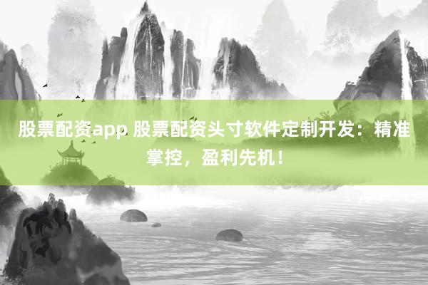 股票配资app 股票配资头寸软件定制开发：精准掌控，盈利先机！