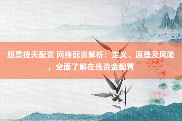 股票按天配资 网络配资解析：定义、原理及风险，全面了解在线资金配置