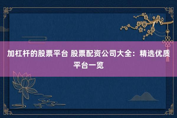 加杠杆的股票平台 股票配资公司大全：精选优质平台一览