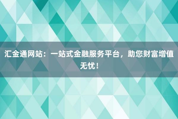 汇金通网站：一站式金融服务平台，助您财富增值无忧！