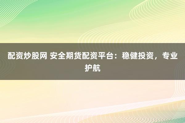 配资炒股网 安全期货配资平台:稳健投资,专业护航