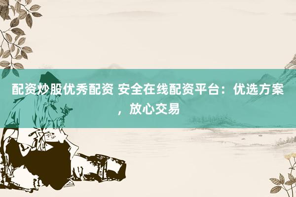配资炒股优秀配资 安全在线配资平台:优选方案,放心交易