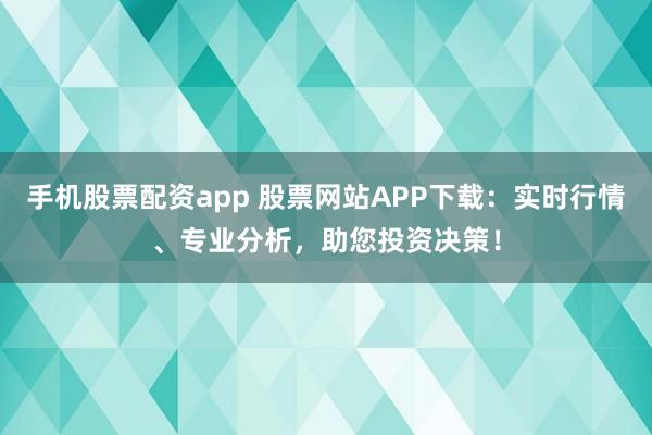 手机股票配资app 股票网站APP下载:实时行情、专业分析,助您投资决策!