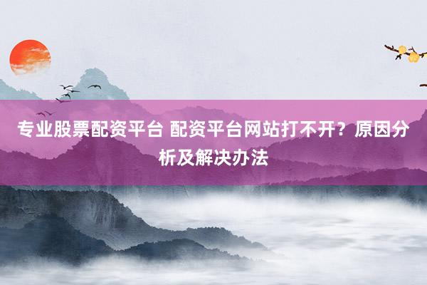 专业股票配资平台 配资平台网站打不开?原因分析及解决办法