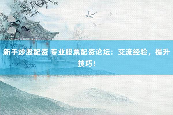 新手炒股配资 专业股票配资论坛:交流经验,提升技巧!