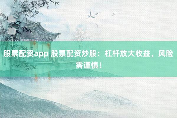 股票配资app 股票配资炒股：杠杆放大收益，风险需谨慎！