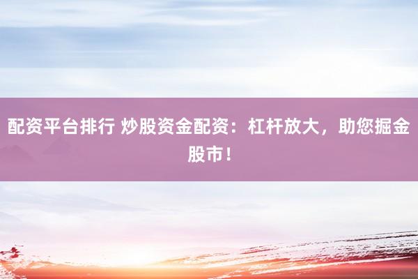 配资平台排行 炒股资金配资：杠杆放大，助您掘金股市！
