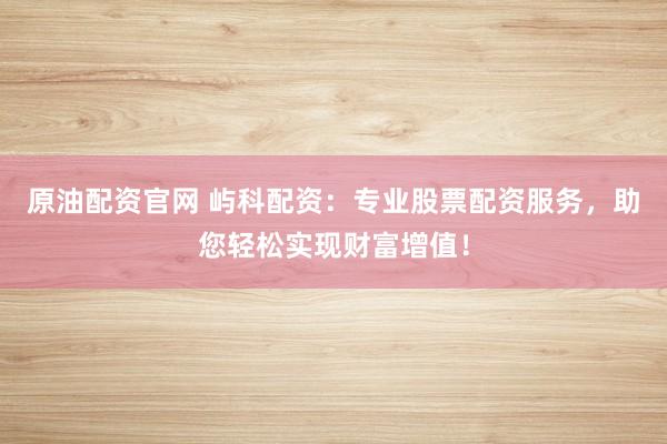 原油配资官网 屿科配资：专业股票配资服务，助您轻松实现财富增值！