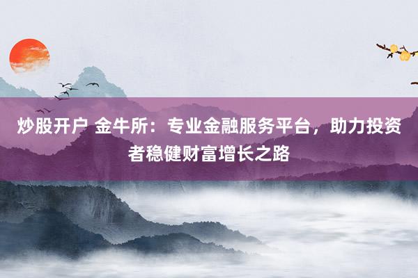 炒股开户 金牛所:专业金融服务平台,助力投资者稳健财富增长之路