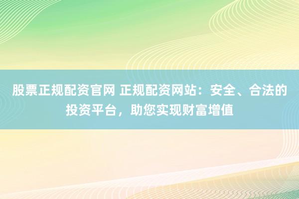 股票正规配资官网 正规配资网站：安全、合法的投资平台，助您实现财富增值