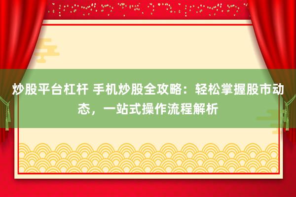 炒股平台杠杆 手机炒股全攻略:轻松掌握股市动态,一站式操作流程解析
