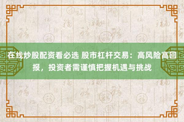 在线炒股配资看必选 股市杠杆交易:高风险高回报,投资者需谨慎把握机遇与挑战