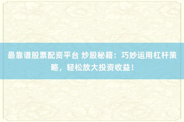 最靠谱股票配资平台 炒股秘籍：巧妙运用杠杆策略，轻松放大投资收益！