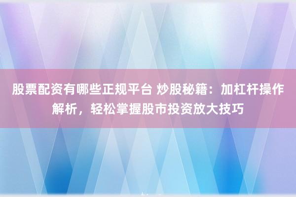 股票配资有哪些正规平台 炒股秘籍：加杠杆操作解析，轻松掌握股市投资放大技巧