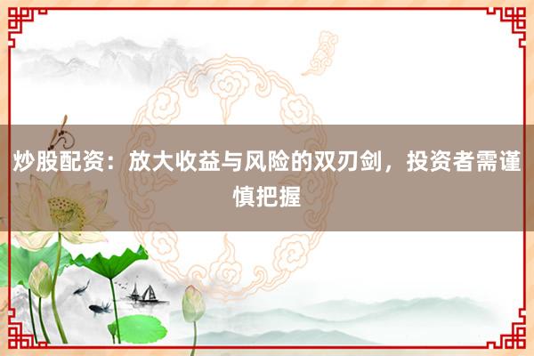 炒股配资:放大收益与风险的双刃剑,投资者需谨慎把握