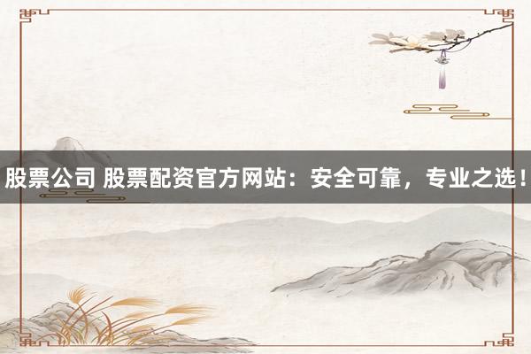 股票公司 股票配资官方网站：安全可靠，专业之选！