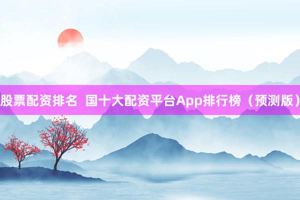 股票配资排名  国十大配资平台App排行榜（预测版）