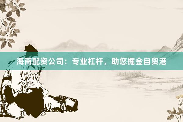 海南配资公司:专业杠杆,助您掘金自贸港