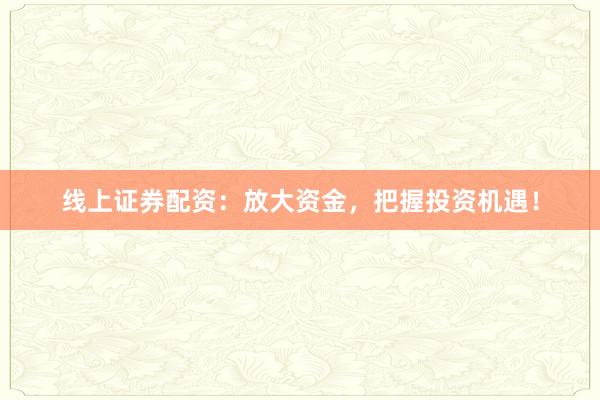 线上证券配资：放大资金，把握投资机遇！
