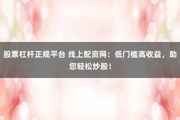 股票杠杆正规平台 线上配资网：低门槛高收益，助您轻松炒股！