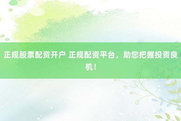 正规股票配资开户 正规配资平台，助您把握投资良机！