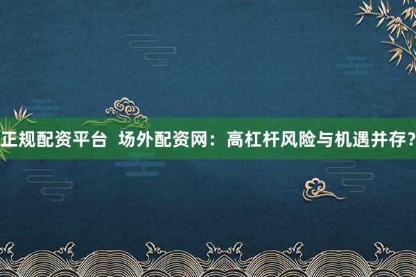 正规配资平台  场外配资网：高杠杆风险与机遇并存？