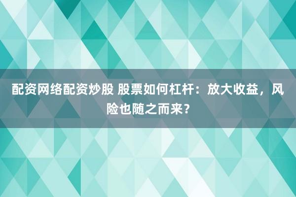 配资网络配资炒股 股票如何杠杆：放大收益，风险也随之而来？