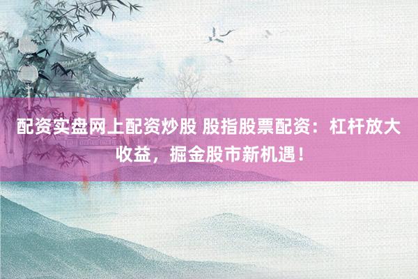 配资实盘网上配资炒股 股指股票配资：杠杆放大收益，掘金股市新机遇！