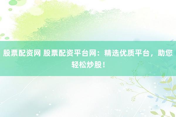 股票配资网 股票配资平台网：精选优质平台，助您轻松炒股！