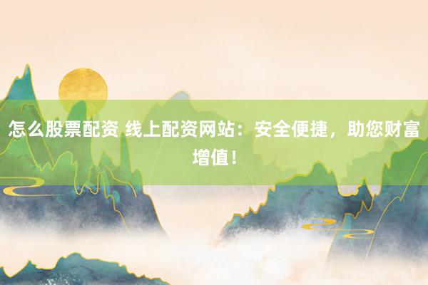 怎么股票配资 线上配资网站：安全便捷，助您财富增值！