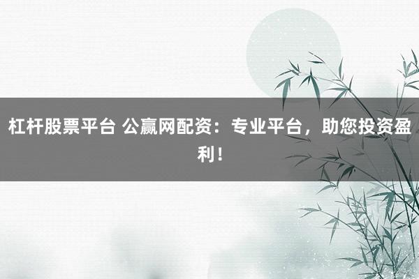 杠杆股票平台 公赢网配资:专业平台,助您投资盈利!