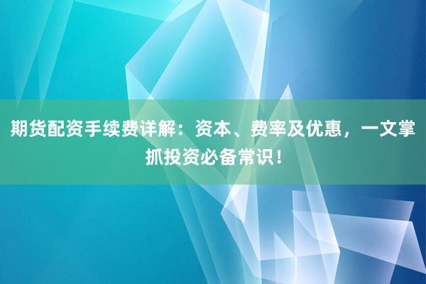 期货配资手续费详解:资本、费率及优惠,一文掌抓投资必备常识!